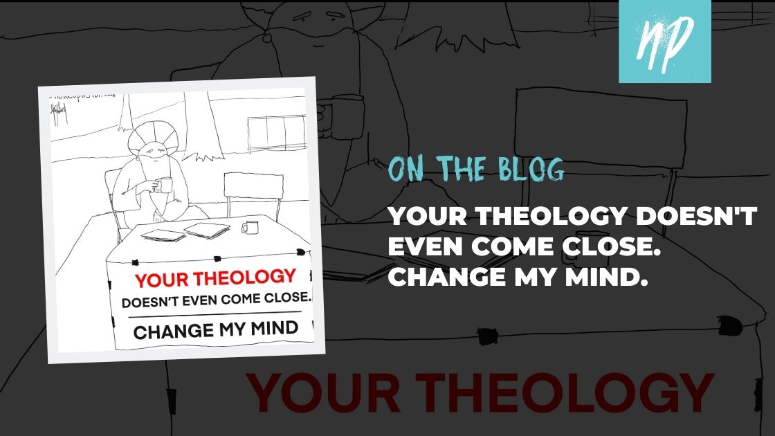 Your Theology Doesn't Even Come Close: Change My Mind